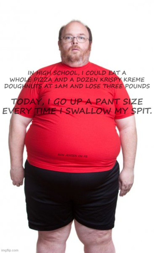 Then vs Now | IN HIGH SCHOOL, I COULD EAT A WHOLE PIZZA AND A DOZEN KRISPY KREME DOUGHNUTS AT 1AM AND LOSE THREE POUNDS; TODAY, I GO UP A PANT SIZE EVERY TIME I SWALLOW MY SPIT. RON JENSEN ON FB | image tagged in obese fat man red shirt shorts,fat,overweight,krispy kreme,weight gain | made w/ Imgflip meme maker