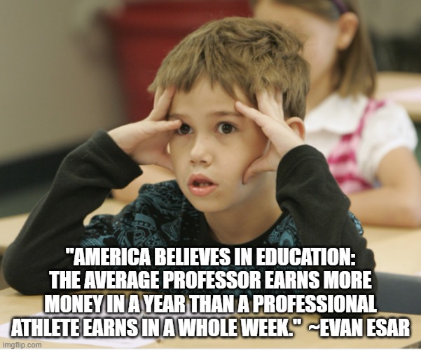 Education commentary | "AMERICA BELIEVES IN EDUCATION: THE AVERAGE PROFESSOR EARNS MORE MONEY IN A YEAR THAN A PROFESSIONAL ATHLETE EARNS IN A WHOLE WEEK."  ~EVAN ESAR | image tagged in http //educational-alternatives net/welcome/wp-content/uploads/2 | made w/ Imgflip meme maker