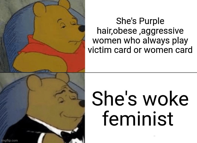 Tuxedo Winnie The Pooh Meme | She's Purple hair,obese ,aggressive women who always play victim card or women card; She's woke feminist | image tagged in memes,tuxedo winnie the pooh,triggered feminist,funny,funny memes | made w/ Imgflip meme maker