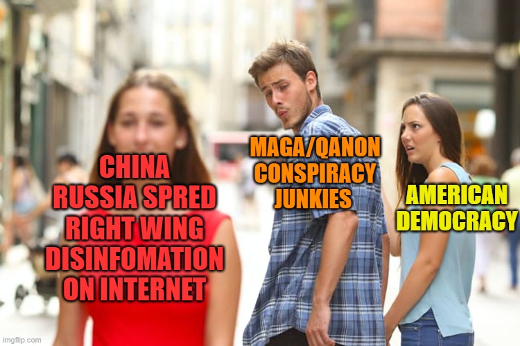 MAGA Disinformation, complements of China and Russia | MAGA/QANON CONSPIRACY JUNKIES; AMERICAN DEMOCRACY; CHINA RUSSIA SPRED RIGHT WING DISINFOMATION ON INTERNET | image tagged in distracted boyfriend,maga,donald trump,political meme,midterms | made w/ Imgflip meme maker