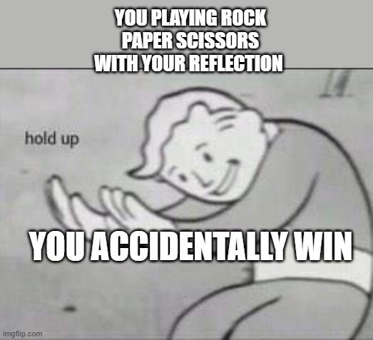 hol up | YOU PLAYING ROCK PAPER SCISSORS WITH YOUR REFLECTION; YOU ACCIDENTALLY WIN | image tagged in fallout hold up | made w/ Imgflip meme maker