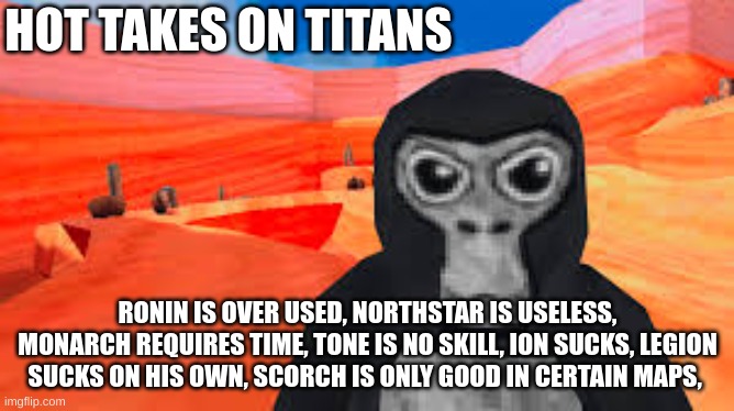 gorilla tag | HOT TAKES ON TITANS; RONIN IS OVER USED, NORTHSTAR IS USELESS, MONARCH REQUIRES TIME, TONE IS NO SKILL, ION SUCKS, LEGION SUCKS ON HIS OWN, SCORCH IS ONLY GOOD IN CERTAIN MAPS, | image tagged in gorilla tag | made w/ Imgflip meme maker