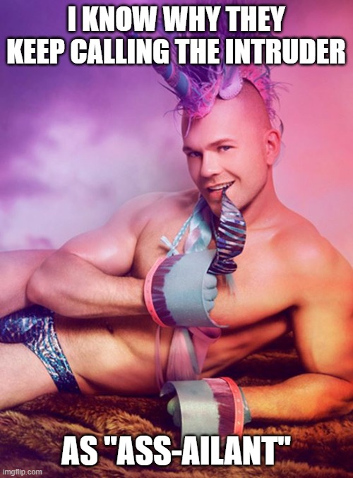 Sexy Gay Unicorn | I KNOW WHY THEY KEEP CALLING THE INTRUDER AS "ASS-AILANT" | image tagged in sexy gay unicorn | made w/ Imgflip meme maker