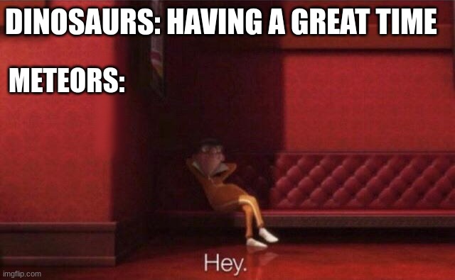 "what's that thing falling from the sky?" | DINOSAURS: HAVING A GREAT TIME; METEORS: | image tagged in hey,dinosaurs,dinosaurs meteor,meteor | made w/ Imgflip meme maker