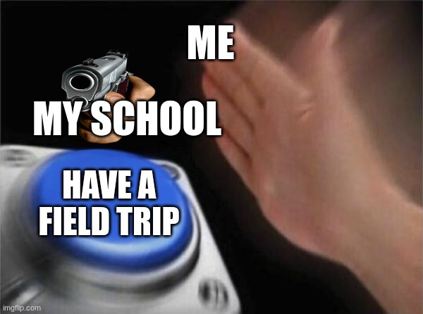 Blank Nut Button | ME; MY SCHOOL; HAVE A FIELD TRIP | image tagged in memes,blank nut button | made w/ Imgflip meme maker