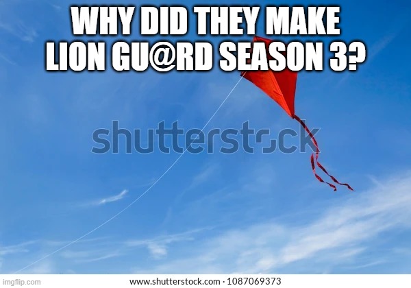 Kite | WHY DID THEY MAKE LION GU@RD SEASON 3? | image tagged in kite | made w/ Imgflip meme maker