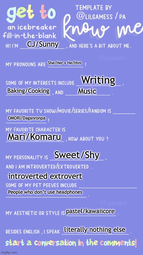 i’d like to make friends,, ^^ | CJ/Sunny; She/Her + He/Him; Writing; Baking/Cooking; Music; OMORI/Daganronpa; Mari/Komaru; Sweet/Shy; introverted extrovert; People who don’t use headphones; pastel/kawaiicore; literally nothing else | image tagged in get to know fill in the blank | made w/ Imgflip meme maker