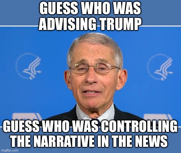 Dr Fauci | GUESS WHO WAS ADVISING TRUMP GUESS WHO WAS CONTROLLING THE NARRATIVE IN THE NEWS | image tagged in dr fauci | made w/ Imgflip meme maker