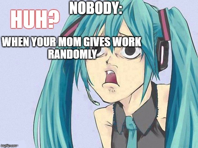 wait what | NOBODY:; WHEN YOUR MOM GIVES WORK
 RANDOMLY | image tagged in lol | made w/ Imgflip meme maker