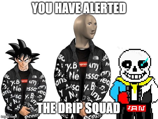Drip Squad | YOU HAVE ALERTED; THE DRIP SQUAD | image tagged in drip,goku,sans undertale,meme man | made w/ Imgflip meme maker