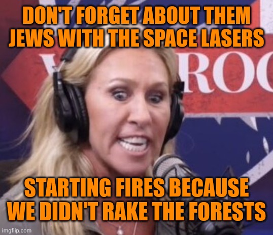 Marjorie Taylor Greene GOP Beauty | DON'T FORGET ABOUT THEM JEWS WITH THE SPACE LASERS STARTING FIRES BECAUSE WE DIDN'T RAKE THE FORESTS | image tagged in marjorie taylor greene gop beauty | made w/ Imgflip meme maker