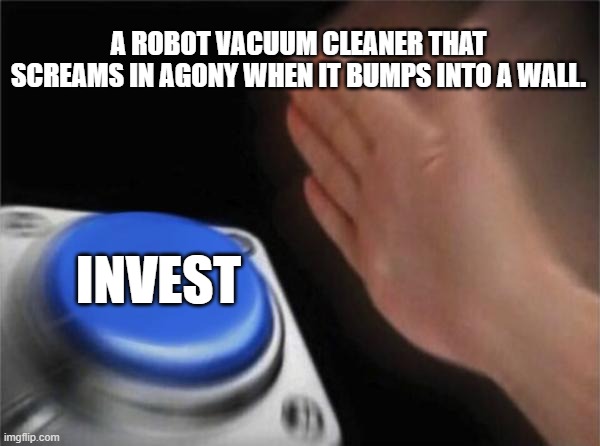 Blank Nut Button Meme | A ROBOT VACUUM CLEANER THAT SCREAMS IN AGONY WHEN IT BUMPS INTO A WALL. INVEST | image tagged in memes,blank nut button | made w/ Imgflip meme maker