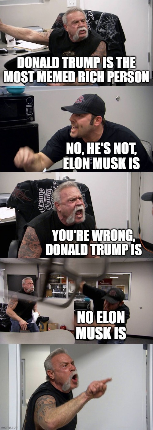 Argument over who's the most memed rich person. | DONALD TRUMP IS THE MOST MEMED RICH PERSON; NO, HE'S NOT, ELON MUSK IS; YOU'RE WRONG, DONALD TRUMP IS; NO ELON MUSK IS | image tagged in memes,american chopper argument | made w/ Imgflip meme maker