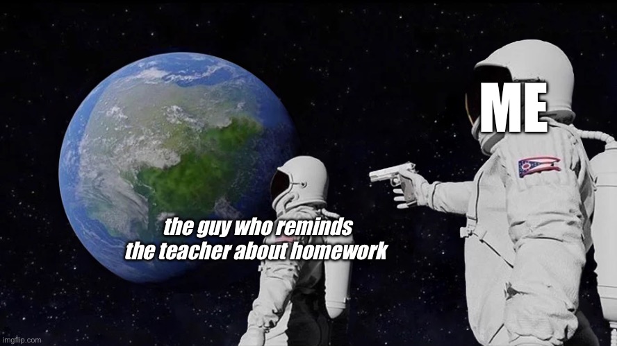 when he reminds the teacher about homework | ME; the guy who reminds the teacher about homework | image tagged in memes,always has been | made w/ Imgflip meme maker