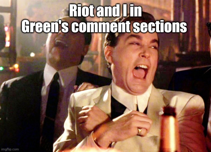 Good Fellas Hilarious | Riot and I in Green's comment sections | image tagged in memes,good fellas hilarious | made w/ Imgflip meme maker