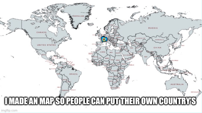 Feal free to put your own country in this map | I MADE AN MAP SO PEOPLE CAN PUT THEIR OWN COUNTRY’S | image tagged in world map,memes,funny memes | made w/ Imgflip meme maker