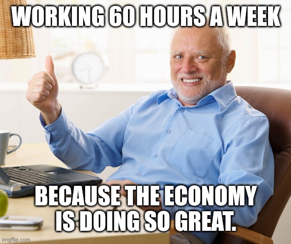 Swell economy. | WORKING 60 HOURS A WEEK; BECAUSE THE ECONOMY IS DOING SO GREAT. | image tagged in hide the pain harold | made w/ Imgflip meme maker