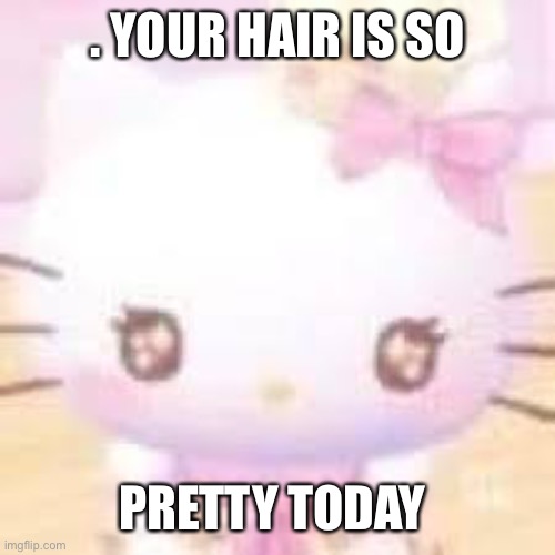 your hair is so pretty hello kitty meme | . YOUR HAIR IS SO; PRETTY TODAY | image tagged in hello kitty,memes,gay | made w/ Imgflip meme maker
