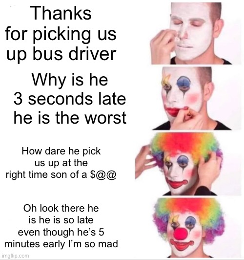 Poor bus driver this is how the other students treat him | Thanks for picking us up bus driver; Why is he 3 seconds late he is the worst; How dare he pick us up at the right time son of a $@@; Oh look there he is he is so late even though he’s 5 minutes early I’m so mad | image tagged in memes,clown applying makeup,bus driver | made w/ Imgflip meme maker