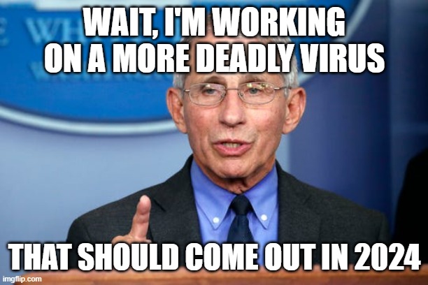 Dr. Fauci | WAIT, I'M WORKING ON A MORE DEADLY VIRUS THAT SHOULD COME OUT IN 2024 | image tagged in dr fauci | made w/ Imgflip meme maker