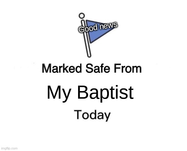 Marked Safe From Meme | Good news; My Baptist | image tagged in memes,marked safe from | made w/ Imgflip meme maker