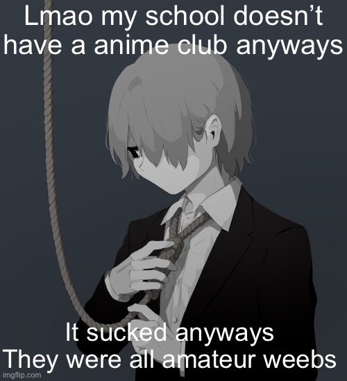 Anymore* | Lmao my school doesn’t have a anime club anyways; It sucked anyways 
They were all amateur weebs | image tagged in avogado6 depression | made w/ Imgflip meme maker