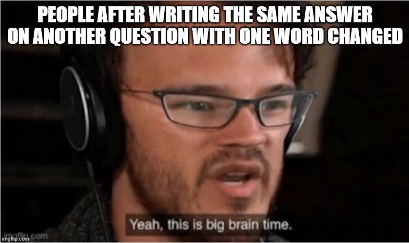 ... | PEOPLE AFTER WRITING THE SAME ANSWER ON ANOTHER QUESTION WITH ONE WORD CHANGED | image tagged in bruh,yeah this is big brain time,memes,school,markiplier,smart | made w/ Imgflip meme maker