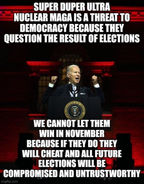 Whats a worse scenario then Boden being senile is the fact that he might not be | SUPER DUPER ULTRA NUCLEAR MAGA IS A THREAT TO DEMOCRACY BECAUSE THEY QUESTION THE RESULT OF ELECTIONS; WE CANNOT LET THEM WIN IN NOVEMBER BECAUSE IF THEY DO THEY WILL CHEAT AND ALL FUTURE ELECTIONS WILL BE COMPROMISED AND UNTRUSTWORTHY | image tagged in joe biden creepy hitler speech | made w/ Imgflip meme maker