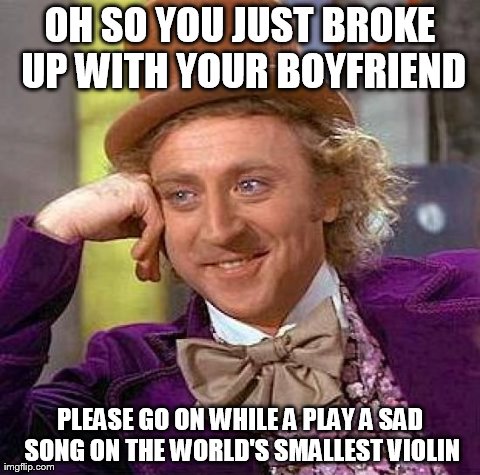 Creepy Condescending Wonka | OH SO YOU JUST BROKE UP WITH YOUR BOYFRIEND PLEASE GO ON WHILE A PLAY A SAD SONG ON THE WORLD'S SMALLEST VIOLIN | image tagged in memes,creepy condescending wonka | made w/ Imgflip meme maker