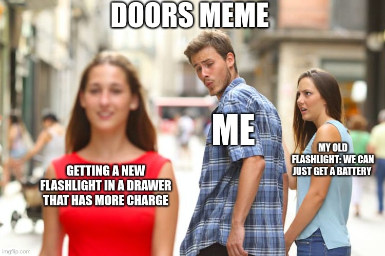 Distracted Boyfriend | DOORS MEME; ME; MY OLD FLASHLIGHT: WE CAN JUST GET A BATTERY; GETTING A NEW FLASHLIGHT IN A DRAWER THAT HAS MORE CHARGE | image tagged in memes,distracted boyfriend | made w/ Imgflip meme maker