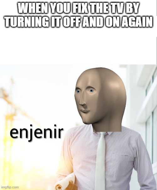 enjenir | WHEN YOU FIX THE TV BY TURNING IT OFF AND ON AGAIN | image tagged in meme man engineer | made w/ Imgflip meme maker