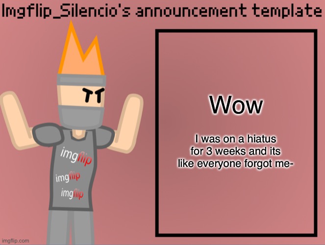 Dafuq happened? | Wow; I was on a hiatus for 3 weeks and its like everyone forgot me- | image tagged in imgflip_silencio s announcement template | made w/ Imgflip meme maker