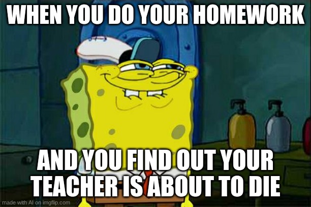 Don't You Squidward Meme | WHEN YOU DO YOUR HOMEWORK; AND YOU FIND OUT YOUR TEACHER IS ABOUT TO DIE | image tagged in memes,don't you squidward | made w/ Imgflip meme maker