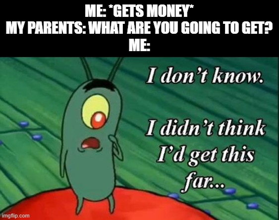 this has a uncreative title | ME: *GETS MONEY*
MY PARENTS: WHAT ARE YOU GOING TO GET?
ME: | image tagged in i don't know i didn't think i'd get this far,parents,money,kids,funny,idk | made w/ Imgflip meme maker