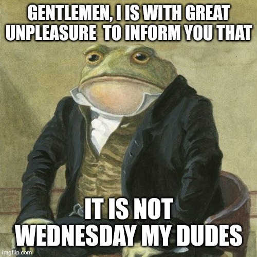 Gentlemen, it is with great pleasure to inform you that | GENTLEMEN, I IS WITH GREAT UNPLEASURE  TO INFORM YOU THAT IT IS NOT WEDNESDAY MY DUDES | image tagged in gentlemen it is with great pleasure to inform you that | made w/ Imgflip meme maker