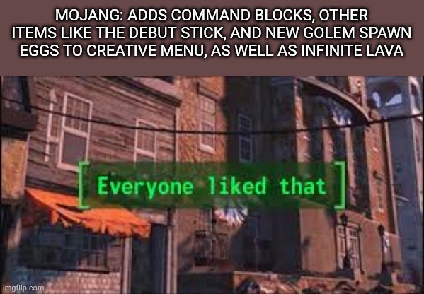 Well guys, it's finally happening | MOJANG: ADDS COMMAND BLOCKS, OTHER ITEMS LIKE THE DEBUT STICK, AND NEW GOLEM SPAWN EGGS TO CREATIVE MENU, AS WELL AS INFINITE LAVA | image tagged in everyone liked that | made w/ Imgflip meme maker