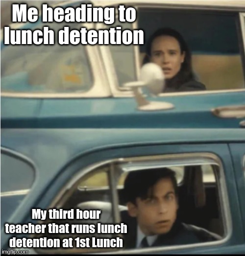 11-2-2022 | Me heading to lunch detention; My third hour teacher that runs lunch detention at 1st Lunch | image tagged in cars passing each other,school | made w/ Imgflip meme maker