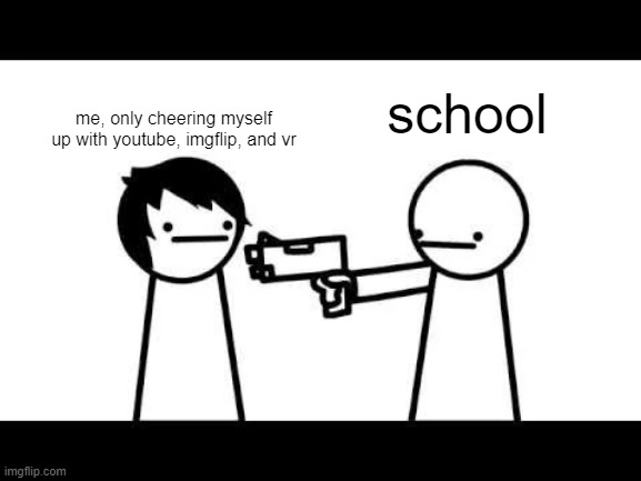 We're all gonna die | school me, only cheering myself up with youtube, imgflip, and vr | image tagged in we're all gonna die | made w/ Imgflip meme maker