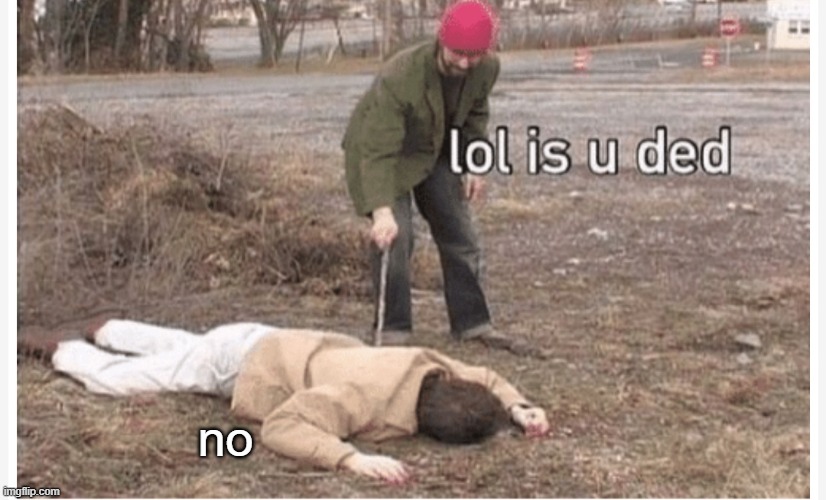 Lol is u ded | no | image tagged in lol is u ded | made w/ Imgflip meme maker