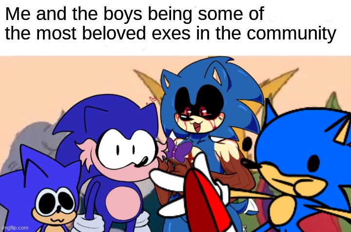 I love these goobers | Me and the boys being some of the most beloved exes in the community | image tagged in sonic exe,sunky,sonk,tsume,hog | made w/ Imgflip meme maker