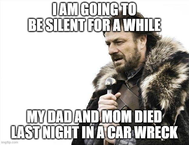 Brace Yourselves X is Coming | I AM GOING TO BE SILENT FOR A WHILE; MY DAD AND MOM DIED LAST NIGHT IN A CAR WRECK | image tagged in memes,brace yourselves x is coming | made w/ Imgflip meme maker