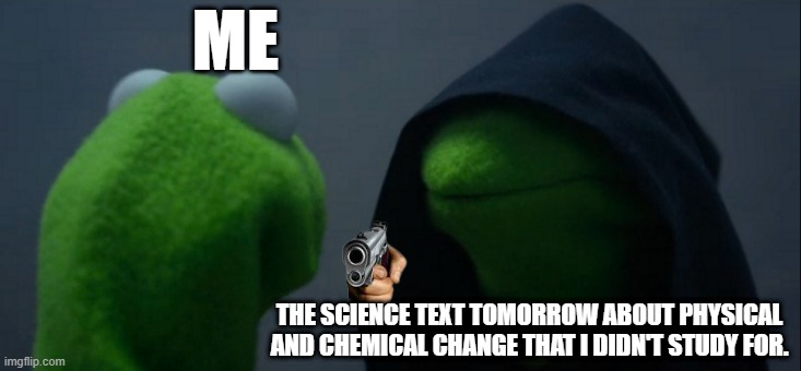 Evil Kermit Meme | ME; THE SCIENCE TEXT TOMORROW ABOUT PHYSICAL AND CHEMICAL CHANGE THAT I DIDN'T STUDY FOR. | image tagged in memes,evil kermit,test,middle school,school | made w/ Imgflip meme maker