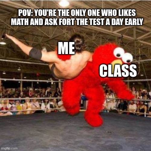 Elmo wrestling | POV: YOU'RE THE ONLY ONE WHO LIKES MATH AND ASK FORT THE TEST A DAY EARLY; ME; CLASS | image tagged in elmo wrestling | made w/ Imgflip meme maker