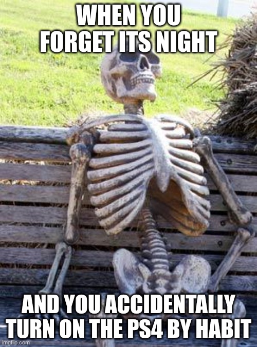 the habits though | WHEN YOU FORGET ITS NIGHT; AND YOU ACCIDENTALLY TURN ON THE PS4 BY HABIT | image tagged in memes,waiting skeleton | made w/ Imgflip meme maker