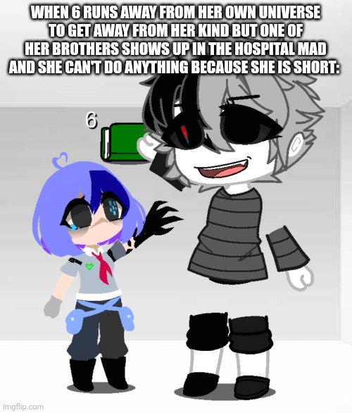 WHEN 6 RUNS AWAY FROM HER OWN UNIVERSE TO GET AWAY FROM HER KIND BUT ONE OF HER BROTHERS SHOWS UP IN THE HOSPITAL MAD AND SHE CAN'T DO ANYTHING BECAUSE SHE IS SHORT: | made w/ Imgflip meme maker