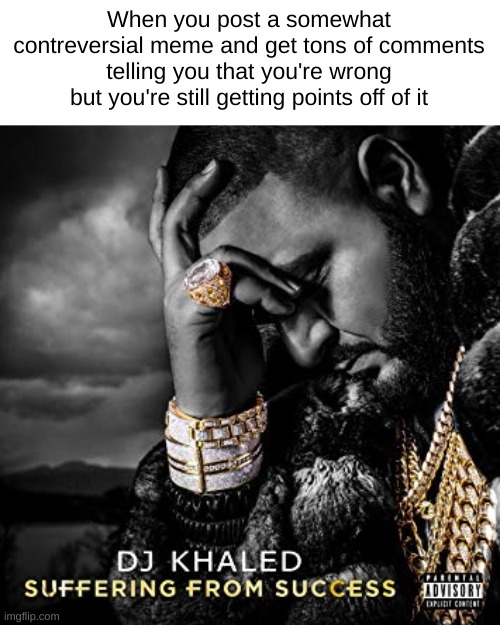 #Relatable | When you post a somewhat contreversial meme and get tons of comments telling you that you're wrong but you're still getting points off of it | image tagged in dj khaled suffering from success meme,relatable | made w/ Imgflip meme maker