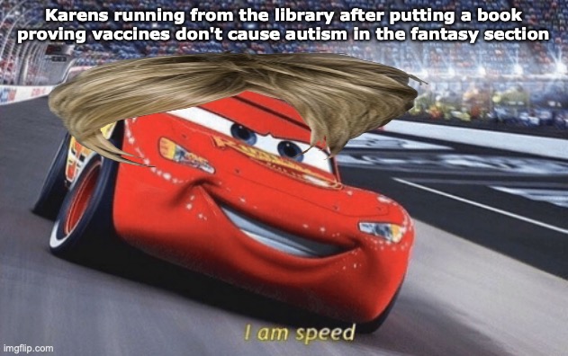 I am speed | Karens running from the library after putting a book proving vaccines don't cause autism in the fantasy section | image tagged in i am speed | made w/ Imgflip meme maker