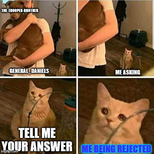 Oof | THE-TROOPER-BROTHER; GENERAL_DANIELS; ME ASKING; TELL ME YOUR ANSWER; ME BEING REJECTED | image tagged in sad cat holding dog,i will get my revenge | made w/ Imgflip meme maker