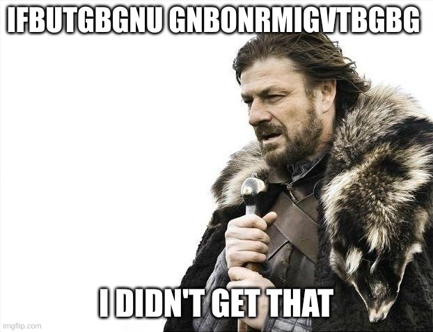 Brace Yourselves X is Coming Meme | IFBUTGBGNU GNBONRMIGVTBGBG; I DIDN'T GET THAT | image tagged in memes,brace yourselves x is coming | made w/ Imgflip meme maker