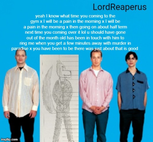 LordReaperus announcement temp | yeah I know what time you coming to the gym x I will be a pain in the morning x I will be a pain in the morning x then going on about half term next time you coming over it lol u should have gone out of the month old has been in touch with him to ring me when you get a few minutes away with murder in paradise x you have been to be there was just about that is good | image tagged in lordreaperus announcement temp | made w/ Imgflip meme maker